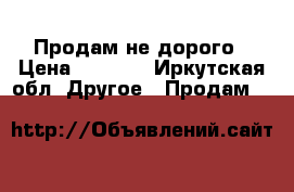 Продам не дорого › Цена ­ 7 000 - Иркутская обл. Другое » Продам   